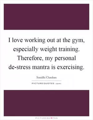 I love working out at the gym, especially weight training. Therefore, my personal de-stress mantra is exercising Picture Quote #1