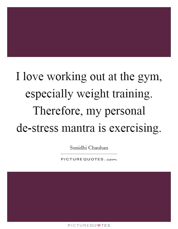 I love working out at the gym, especially weight training. Therefore, my personal de-stress mantra is exercising. Picture Quote #1