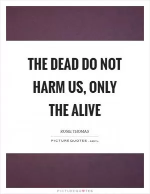 The dead do not harm us, only the alive Picture Quote #1