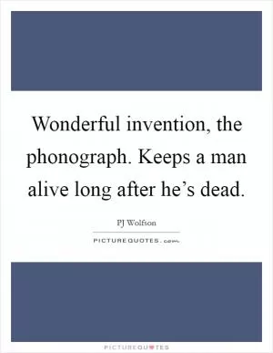 Wonderful invention, the phonograph. Keeps a man alive long after he’s dead Picture Quote #1