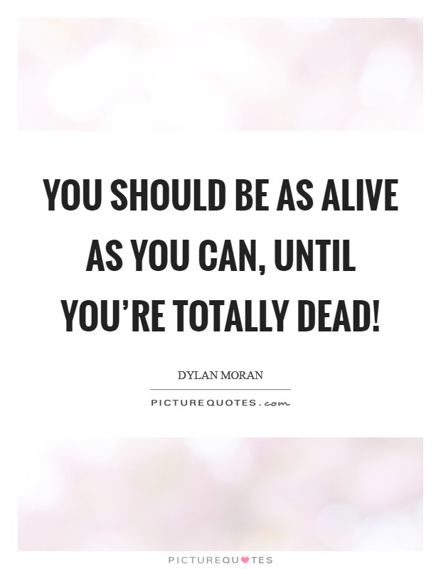 You should be as alive as you can, until you're totally dead! Picture Quote #1