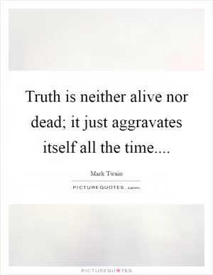 Truth is neither alive nor dead; it just aggravates itself all the time Picture Quote #1
