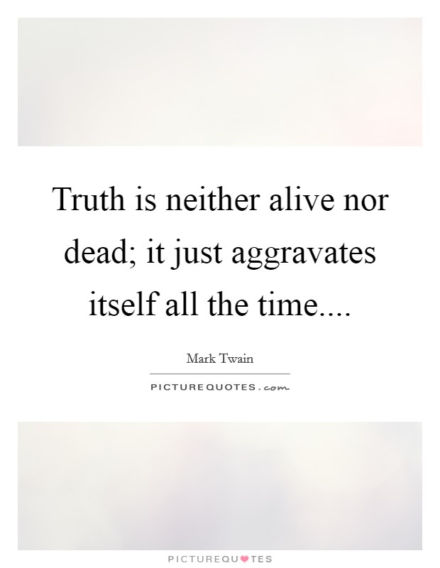 Truth is neither alive nor dead; it just aggravates itself all the time.... Picture Quote #1