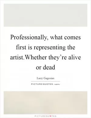 Professionally, what comes first is representing the artist.Whether they’re alive or dead Picture Quote #1