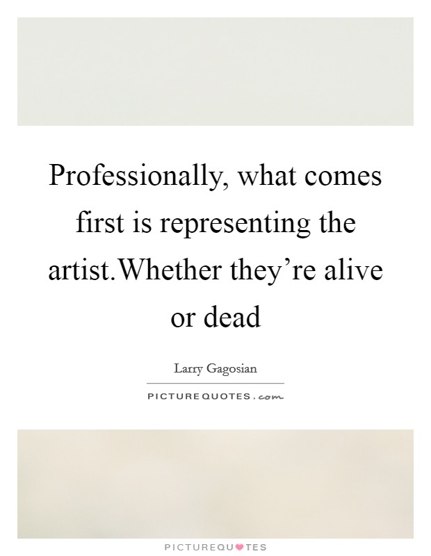 Professionally, what comes first is representing the artist.Whether they're alive or dead Picture Quote #1
