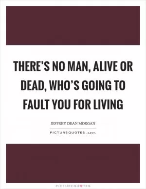 There’s no man, alive or dead, who’s going to fault you for living Picture Quote #1