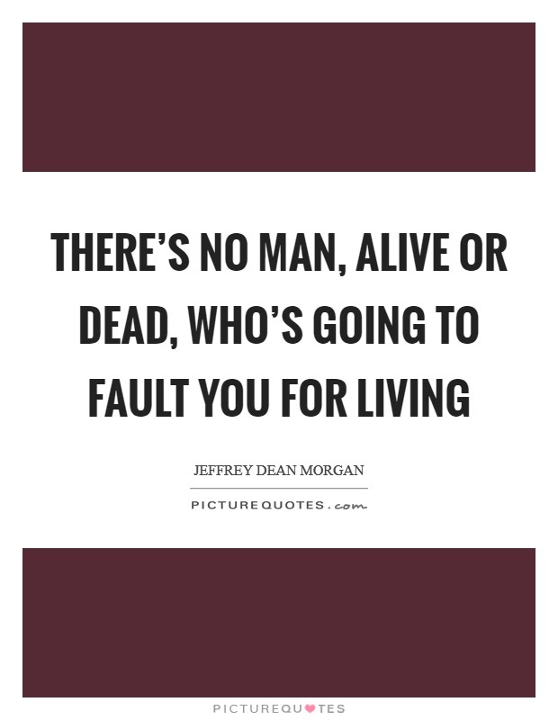 There's no man, alive or dead, who's going to fault you for living Picture Quote #1