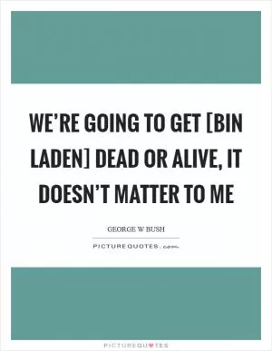 We’re going to get [bin Laden] Dead or alive, it doesn’t matter to me Picture Quote #1