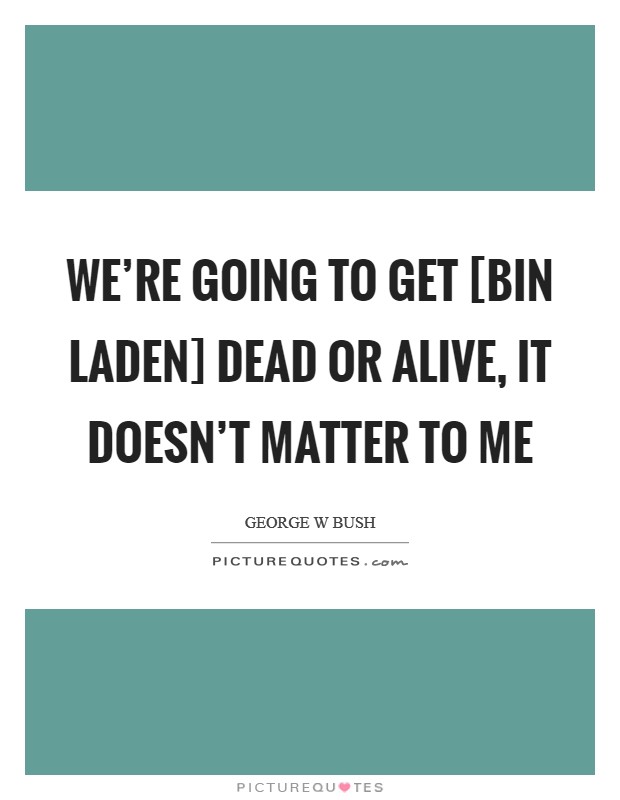 We're going to get [bin Laden] Dead or alive, it doesn't matter to me Picture Quote #1
