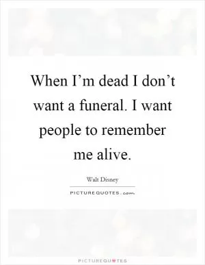 When I’m dead I don’t want a funeral. I want people to remember me alive Picture Quote #1