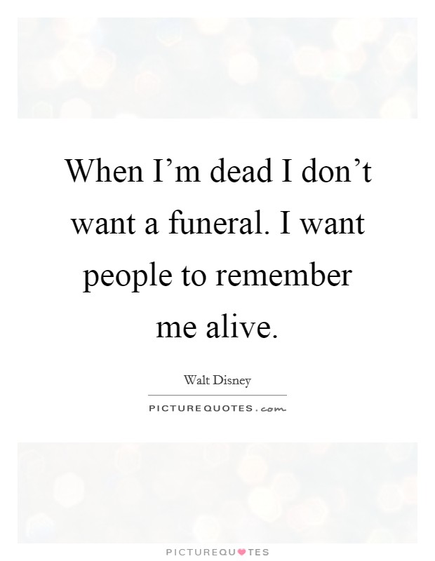 When I'm dead I don't want a funeral. I want people to remember me alive. Picture Quote #1