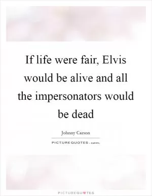 If life were fair, Elvis would be alive and all the impersonators would be dead Picture Quote #1