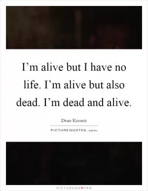 I’m alive but I have no life. I’m alive but also dead. I’m dead and alive Picture Quote #1