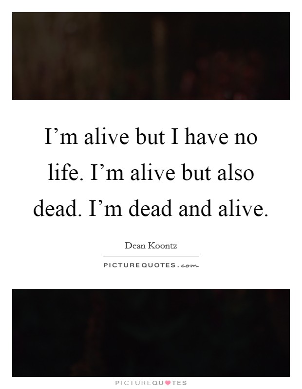 I'm alive but I have no life. I'm alive but also dead. I'm dead and alive. Picture Quote #1
