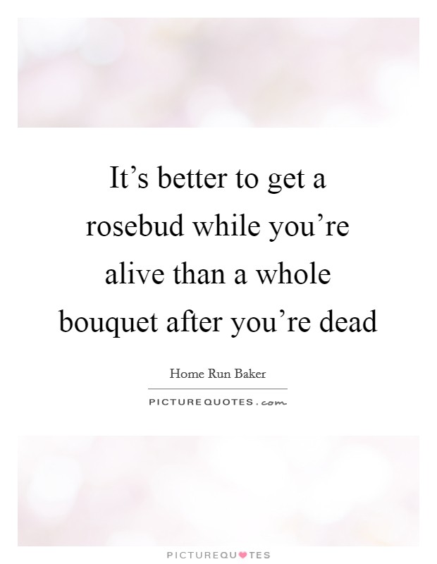 It's better to get a rosebud while you're alive than a whole bouquet after you're dead Picture Quote #1