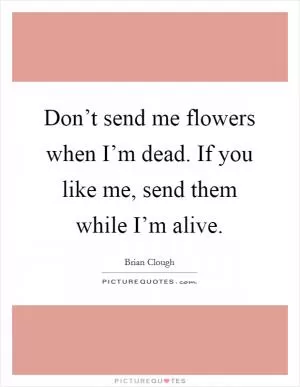 Don’t send me flowers when I’m dead. If you like me, send them while I’m alive Picture Quote #1
