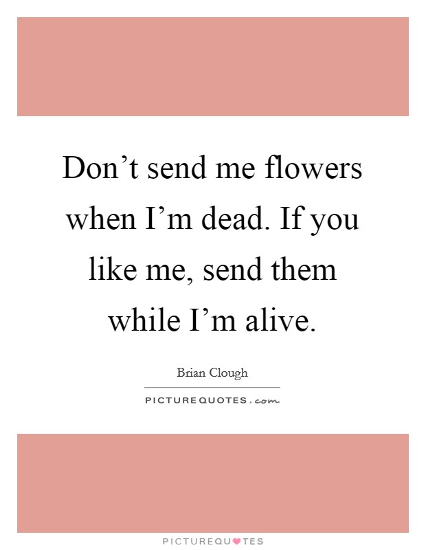 Don't send me flowers when I'm dead. If you like me, send them while I'm alive. Picture Quote #1