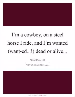 I’m a cowboy, on a steel horse I ride, and I’m wanted (want-ed...!) dead or alive Picture Quote #1