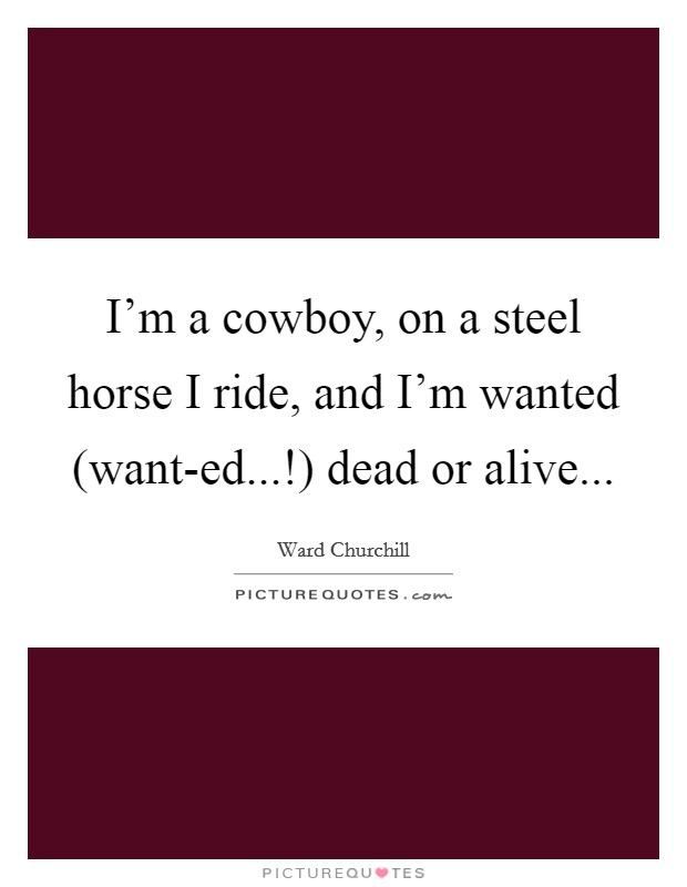 I'm a cowboy, on a steel horse I ride, and I'm wanted (want-ed...!) dead or alive... Picture Quote #1