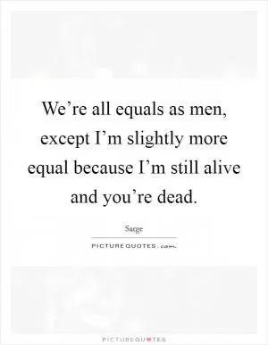 We’re all equals as men, except I’m slightly more equal because I’m still alive and you’re dead Picture Quote #1
