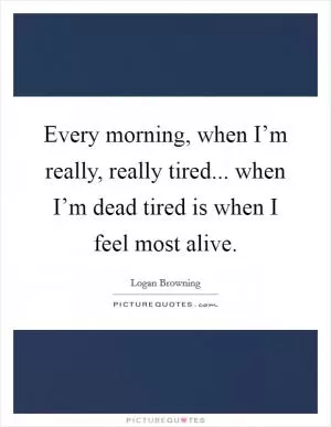 Every morning, when I’m really, really tired... when I’m dead tired is when I feel most alive Picture Quote #1