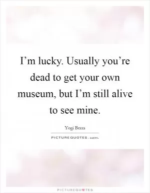I’m lucky. Usually you’re dead to get your own museum, but I’m still alive to see mine Picture Quote #1
