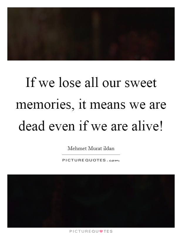 If we lose all our sweet memories, it means we are dead even if we are alive! Picture Quote #1