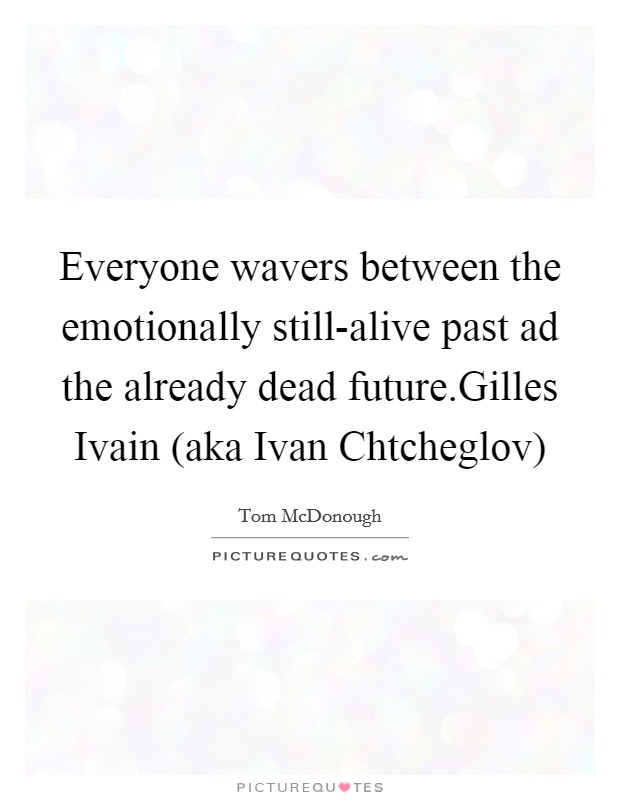 Everyone wavers between the emotionally still-alive past ad the already dead future.Gilles Ivain (aka Ivan Chtcheglov) Picture Quote #1