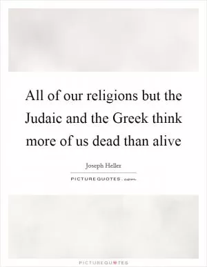 All of our religions but the Judaic and the Greek think more of us dead than alive Picture Quote #1