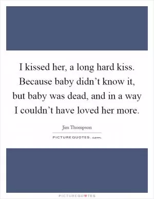 I kissed her, a long hard kiss. Because baby didn’t know it, but baby was dead, and in a way I couldn’t have loved her more Picture Quote #1