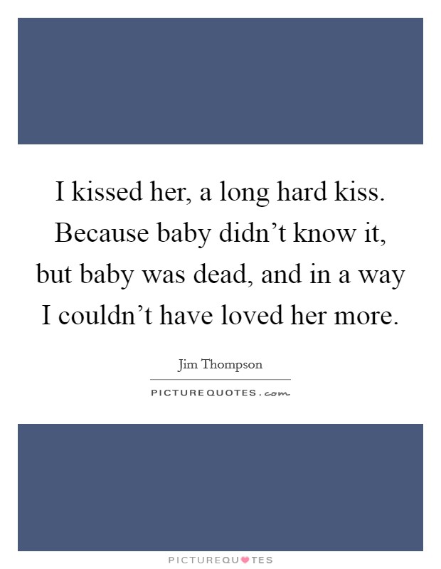 I kissed her, a long hard kiss. Because baby didn't know it, but baby was dead, and in a way I couldn't have loved her more. Picture Quote #1