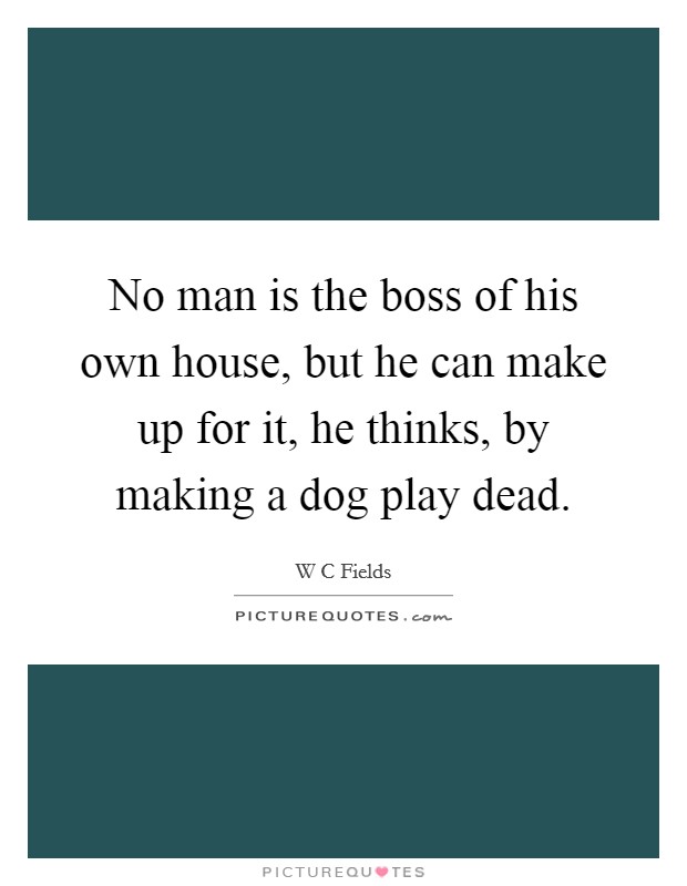 No man is the boss of his own house, but he can make up for it, he thinks, by making a dog play dead. Picture Quote #1