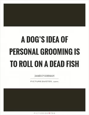 A dog’s idea of personal grooming is to roll on a dead fish Picture Quote #1