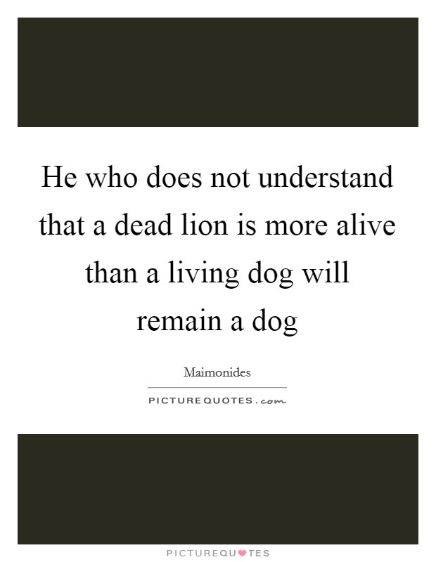 He who does not understand that a dead lion is more alive than a living dog will remain a dog Picture Quote #1