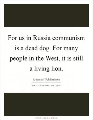 For us in Russia communism is a dead dog. For many people in the West, it is still a living lion Picture Quote #1