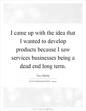 I came up with the idea that I wanted to develop products because I saw services businesses being a dead end long term Picture Quote #1