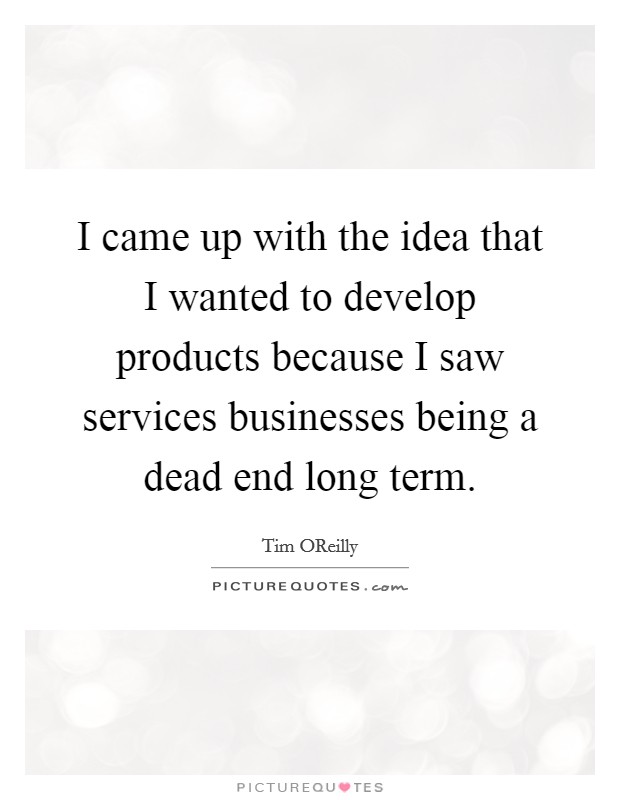 I came up with the idea that I wanted to develop products because I saw services businesses being a dead end long term. Picture Quote #1