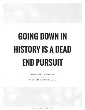 Going down in history is a dead end pursuit Picture Quote #1