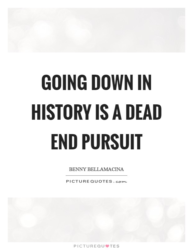 Going down in history is a dead end pursuit Picture Quote #1