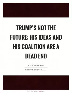 Trump’s not the future; his ideas and his coalition are a dead end Picture Quote #1