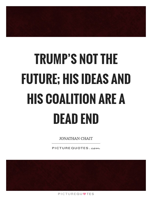 Trump's not the future; his ideas and his coalition are a dead end Picture Quote #1