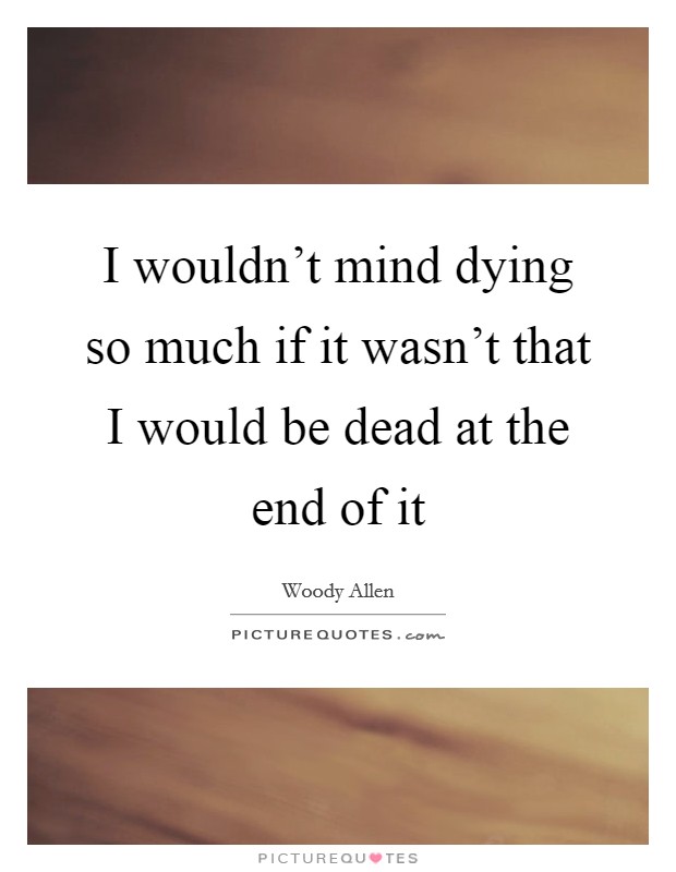 I wouldn't mind dying so much if it wasn't that I would be dead at the end of it Picture Quote #1