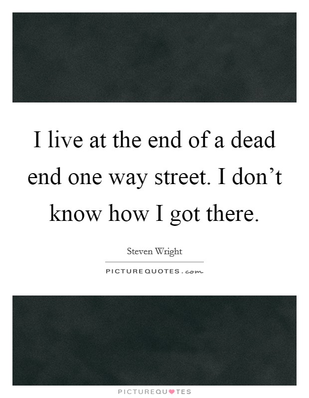 I live at the end of a dead end one way street. I don't know how I got there. Picture Quote #1