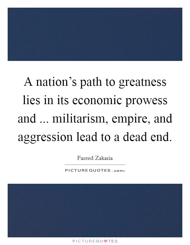 A nation's path to greatness lies in its economic prowess and ... militarism, empire, and aggression lead to a dead end. Picture Quote #1