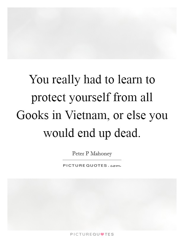 You really had to learn to protect yourself from all Gooks in Vietnam, or else you would end up dead. Picture Quote #1