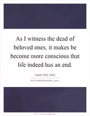 As I witness the dead of beloved ones, it makes be become more conscious that life indeed has an end Picture Quote #1