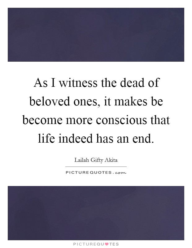 As I witness the dead of beloved ones, it makes be become more conscious that life indeed has an end. Picture Quote #1