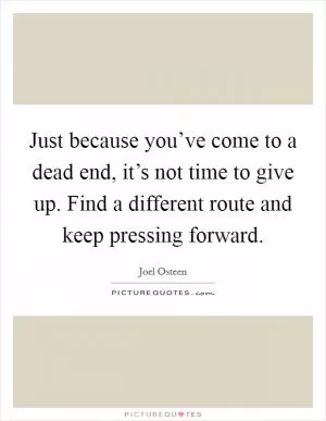Just because you’ve come to a dead end, it’s not time to give up. Find a different route and keep pressing forward Picture Quote #1