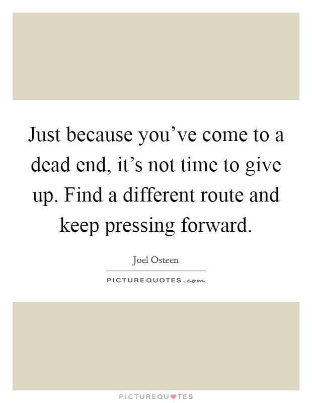 Just because you've come to a dead end, it's not time to give up. Find a different route and keep pressing forward. Picture Quote #1