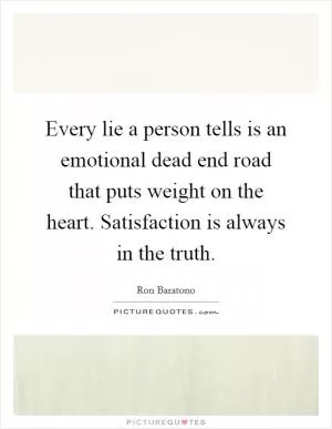 Every lie a person tells is an emotional dead end road that puts weight on the heart. Satisfaction is always in the truth Picture Quote #1